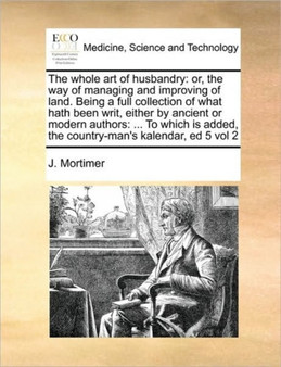 The whole art of husbandry : or, the way of managing and improving of land. Being a full collection of what hath been writ, either by ancient or modern authors: ... To which is added, the country-man' by J Mortimer - Paperback