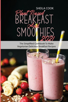 Plant Based Breakfast And Smoothies 2021 : The Simplified Cookbook To Make Vegetarian Delicious Breakfast Recipes