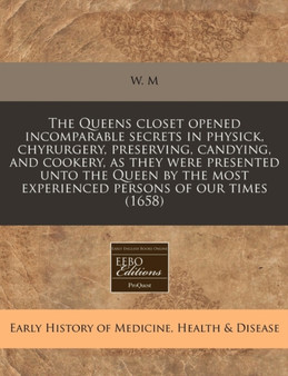 The Queens Closet Opened Incomparable Secrets in Physick, Chyrurgery, Preserving, Candying, and Cookery, as They Were Presented Unto the Queen by the Most Experienced Persons of Our Times (1658) by W M - Paperback