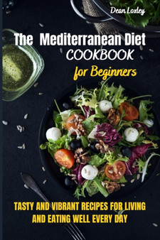 The Mediterranean Diet Cookbook For Beginners : Tasty and Vibrant Recipes for Living and Eating Well Every Day
