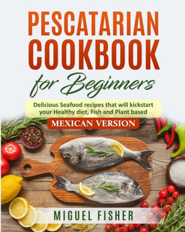 PESCATARIAN COOkBOOK FOR BEGINNERS, Mexican Version : Delicious Seafood recipes that will kickstart your Healthy diet, Fish and Plant based. (With pictures)