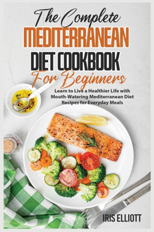 The Complete Mediterranean Diet Cookbook for Beginners : Learn to Live a Healthier Life with Mouth-Watering Mediterranean Diet Recipes for Everyday Meals