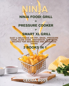 Ninja : 3 BOOKS IN 1: Ninja Foodi Grill + Pressure cooker + Smart XL Grill. Easy & Delicious Air Fry, Broil, Pressure Cook, Slow Cook, Dehydrate, and More Recipes for Beginners and Advanced Users