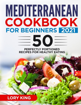 Mediterranean Cookbook for Beginners 2021 : +50 Perfectly Portioned Recipes for Healthy Eating