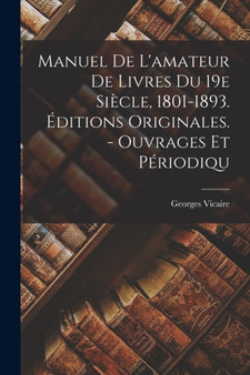 Manuel De L'amateur De Livres Du 19e Siecle, 1801-1893. Editions Originales. - Ouvrages Et Periodiqu by Georges Vicaire - Paperback