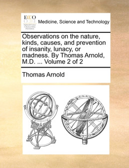 Observations on the Nature, Kinds, Causes, and Prevention of Insanity, Lunacy, or Madness. by Thomas Arnold, M.D. ... Volume 2 of 2 by Thomas Arnold - Paperback