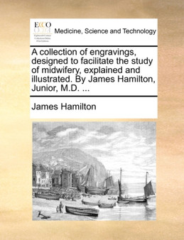 A Collection of Engravings, Designed to Facilitate the Study of Midwifery, Explained and Illustrated. by James Hamilton, Junior, M.D. ... by James Hamilton - Paperback
