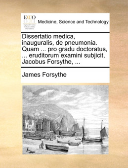 Dissertatio Medica, Inauguralis, de Pneumonia. Quam ... Pro Gradu Doctoratus, ... Eruditorum Examini Subjicit, Jacobus Forsythe, ... by James Forsythe - Paperback