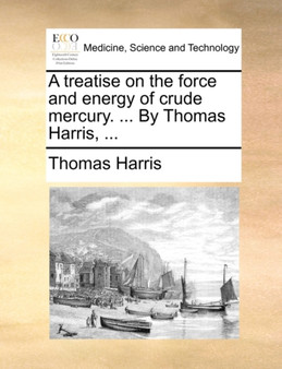 A treatise on the force and energy of crude mercury. ... By Thomas Harris, ... by Thomas Harris - Paperback