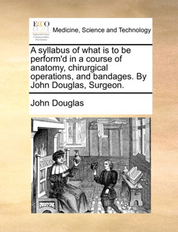 A syllabus of what is to be perform'd in a course of anatomy, chirurgical operations, and bandages. By John Douglas, Surgeon. by John Douglas - Paperback