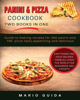 Panini and Pizza Cookbook Two Books in One : Guide to making recipes for 200 panini and 100 pizze tasty, appetizing and delicious Easy Panini and Pizza Recipes from all over the world for Beginners an