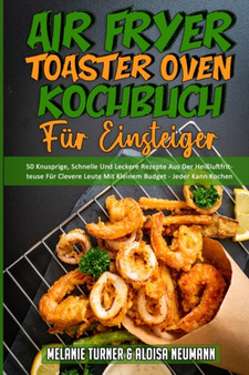 Air Fryer Toaster Oven Kochbuch Fur Einsteiger : 50 Knusprige, Schnelle Und Leckere Rezepte Aus Der Heissluftfritteuse Fur Clevere Leute Mit Kleinem Budget - Jeder Kann Kochen (Air Fryer Toaster Oven