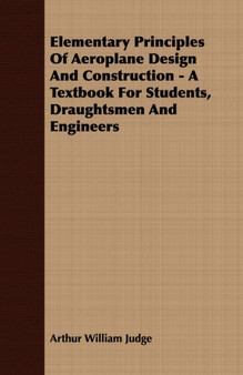 Elementary Principles Of Aeroplane Design And Construction - A Textbook For Students, Draughtsmen And Engineers by Arthur William Judge - Paperback