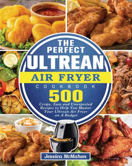 The Perfect Ultrean Air Fryer Cookbook : 500 Crispy, Easy and Unexpected Recipes to Help You Master Your Ultrean Air Fryer on A Budget