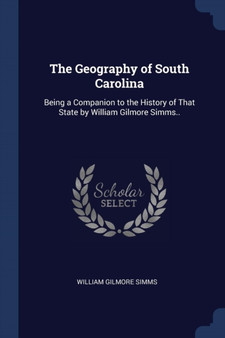 The Geography of South Carolina : Being a Companion to the History of That State by William Gilmore Simms.. by William Gilmore Simms - Paperback