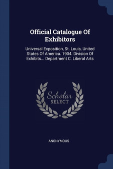 Official Catalogue Of Exhibitors : Universal Exposition, St. Louis, United States Of America. 1904. Division Of Exhibits... Department C. Liberal Arts by Anonymous - Paperback