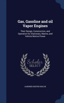 Gas, Gasoline and oil Vapor Engines : Their Design, Construction, and Operation for Stationary, Marine, and Vehicle Motive Power by Gardner Dexter Hiscox - Hardback