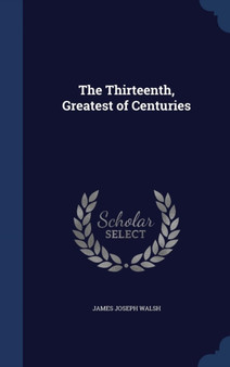 The Thirteenth, Greatest of Centuries by James Joseph Walsh - Hardback