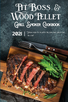 Pit Boss Wood Pellet Grill & Smoker Cookbook 2021 : Delicious Recipes For The Perfect Bbq. Smoke, Meat, Bake Or Roast Like A Chef