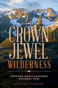 Crown Jewel Wilderness : Creating North Cascades National Park by Lauren Danner - Paperback