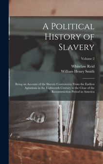 A Political History of Slavery : Being an Account of the Slavery Controversy From the Earliest Agitations in the Eighteenth Century to the Close of the Reconstruction Period in America; Volume 2 by William Henry Smith - Hardback