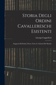 Storia Degli Ordini Cavallereschi Esistenti : Soppressi Ed Estinti, Presso Tutte Le Nazioni Del Mondo by Licurgo Cappelletti - Paperback