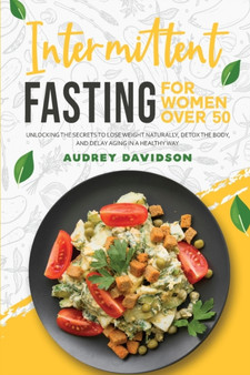 Intermittent Fasting For Women Over 50 : Unlocking The Secrets To Lose Weight Naturally, Detox The Body, And Delay Aging In A Healthy Way.