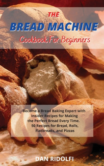 The Bread Machine Cookbook for Beginners : Became a Bread Baking Expert with Insider Recipes for Making the Perfect Bread Every Time. 50 Recipes for Bread, Rolls, Flatbreads, and Pizzas