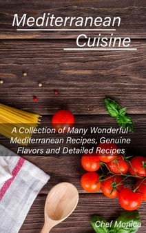 Mediterranean Cuisine : A Collection of Many Wonderful Mediterranean Recipes, Genuine Flavors and Detailed Recipes