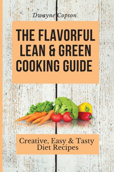 The Flavorful Lean & Green Cooking Guide : Creative, Easy & Tasty Diet Recipes