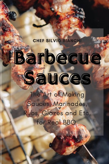 Barbecue Sauces : The Art of Making Sauces, Marinades, Rubs, Glazes and Etc. for Real BBQ