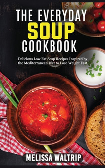 The Everyday Soup Cookbook : Delicious Low Fat Soup Recipes Inspired by the Mediterranean Diet to Lose Weight Fast