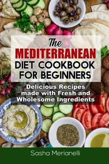 The Mediterranean Diet Cookbook for Beginners : Delicious Recipes made with Fresh and Wholesome Ingredients