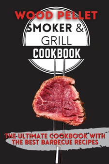 Wood Pellet Smoker & Grill Cookbook : The Ultimate Cookbook With the Best Barbecue Recipes