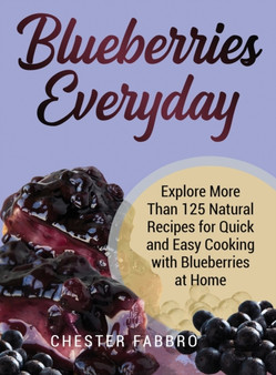 Blueberries Everyday : Explore More Than 125 Natural Recipes for Quick and Easy Cooking with Blueberries at Home