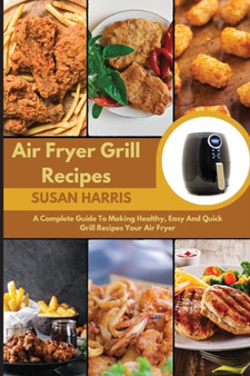 Air Fryer Grill Recipes : A Complete Guide To Making Healthy, Easy And Quick Grill Recipes Your Air Fryer