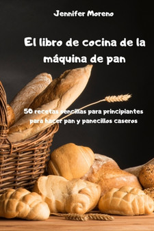 El libro de cocina de la maquina de pan - 50 recetas sencillas para principiantes para hacer pan y panecillos caseros -