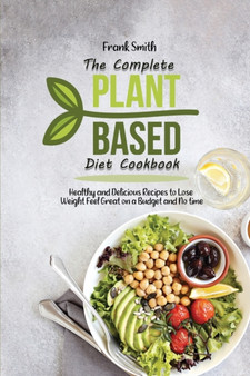 The Complete Plant Based Diet Cookbook : Healthy and Delicious Recipes to Lose Weight Feel Great on a Budget and No time