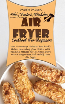 The Perfect Diabetic Air Fryer Cookbook For Beginners : How To Manage Diabetes And Prediabetes, Improving Your Health With Delicious Recipes For An Easy Start Into A Sugar-Free Life Using your Air Fry