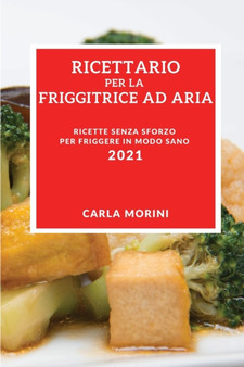 Ricettario Per La Tua Friggitrice Ad Aria 2021 (Air Fryer Recipes 2021 Italian Edition) : Ricette Senza Sforzo Per Friggere in Modo Sano