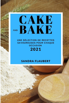 Cake and Bake 2021 (Cake and Bake Recipes 2021 French Edition) : Une Selection de Recettes Savoureuses Pour Chaque Occasion