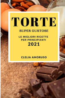 Torte Super Gustose 2021 (Super Tasty Cake Recipes 2021 Italian Edition) : Le Migliori Ricette Per Principianti