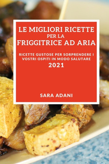 Le Migliori Ricette Per La Friggitrice Ad Aria 2021 (Best Air Fryer Recipes 2021 Italian Edition) : Ricette Gustose Per Sorprendere I Vostri Ospiti in Modo Salutare