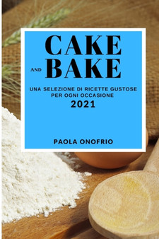 Cake and Bake 2021 (Cake and Bake Recipes 2021 Italian Edition) : Una Selezione Di Ricette Gustose Per Ogni Occasione