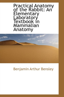 Practical Anatomy of the Rabbit : An Elementary Laboratory Textbook in Mammalian Anatomy by Benjamin Arthur Bensley - Paperback