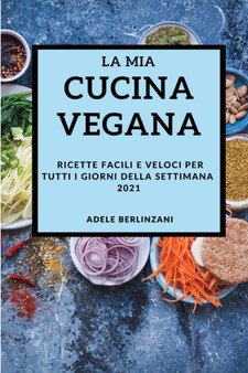 La MIA Cucina Vegana 2021 (My Vegan Cookbook 2021 Italian Edition) : Ricette Facili E Veloci Per Tutti I Giorni Della Settimana