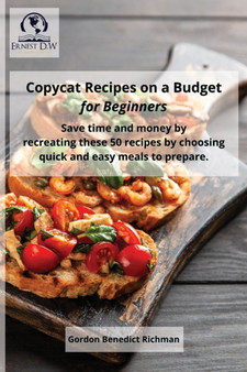 Copycat Recipes on a Budget for Beginners : Save time and money by recreating these 50 recipes by choosing quick and easy meals to prepare.
