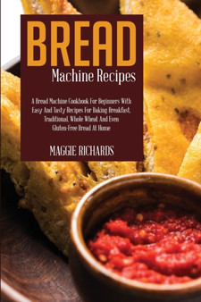 Bread Machine Recipes : A Bread Machine Cookbook For Beginners With Easy And Tasty Recipes For Baking Breakfast, Traditional, Whole Wheat And Even Gluten-Free Bread At Home