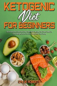 Ketogenic Diet For Beginners : Quick and Delicious and Low Carb Keto Recipes for Every Meal to Lose Weight, Burn Fat and Transform Your Body