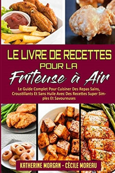 Le Livre De Recettes Pour La Friteuse A Air : Le Guide Complet Pour Cuisiner Des Repas Sains, Croustillants Et Sans Huile Avec Des Recettes Super Simples Et Savoureuses. (Air Fryer Cookbook) (French V